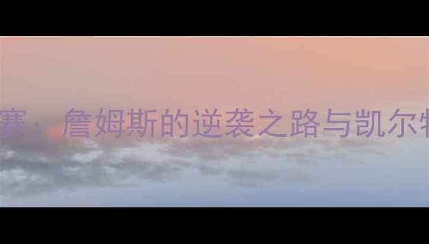 图片 07年NBA东部决赛：詹姆斯的逆袭之路与凯尔特人王朝的终结