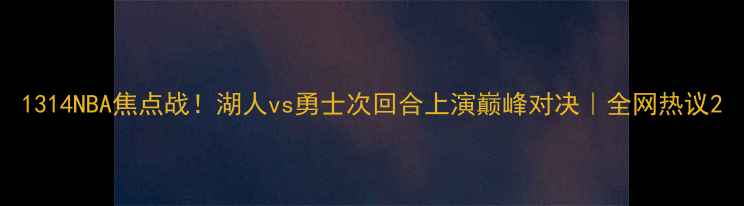 图片 1314NBA焦点战！湖人vs勇士次回合上演巅峰对决｜全网热议2