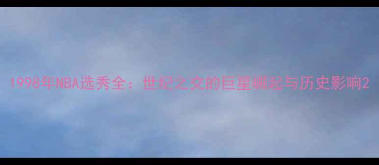 图片 1998年NBA选秀全：世纪之交的巨星崛起与历史影响2