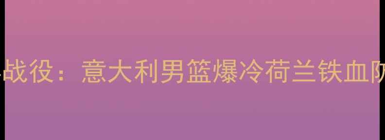 图片 2000年意荷篮球经典战役：意大利男篮爆冷荷兰铁血防守改写欧锦赛历史1