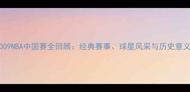 图片 2009NBA中国赛全回顾：经典赛事、球星风采与历史意义2