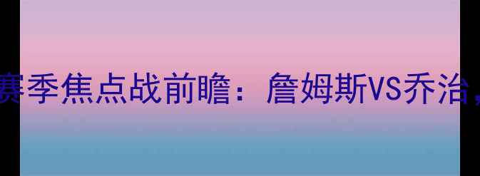 图片 23日湖人vs快船巅峰对决！赛季焦点战前瞻：詹姆斯VS乔治，湖人能否捍卫主场荣耀？2