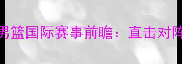 图片 6月30日中国男篮国际赛事前瞻：直击对阵队巅峰对决1