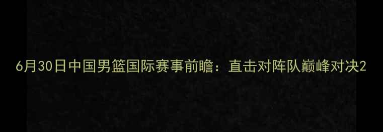 图片 6月30日中国男篮国际赛事前瞻：直击对阵队巅峰对决2