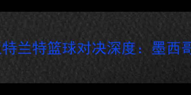 图片 7月15日蒂华纳vs亚特兰特篮球对决深度：墨西哥联赛争冠战火重燃