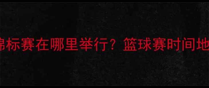 图片 8月4日全国篮球锦标赛在哪里举行？篮球赛时间地点及购票信息全2
