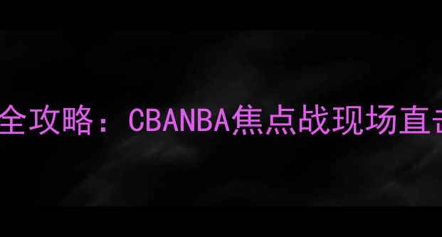 图片 9月篮球赛事全攻略：CBANBA焦点战现场直击与观赛指南