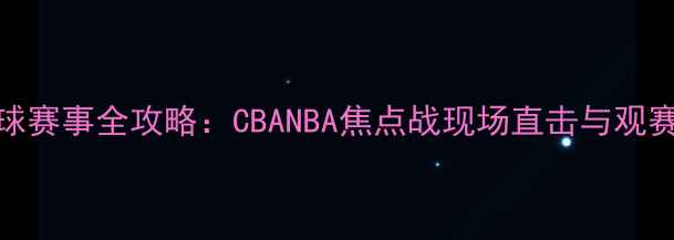 图片 9月篮球赛事全攻略：CBANBA焦点战现场直击与观赛指南2