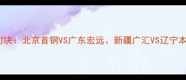 图片 CBA明日焦点对决：北京首钢VS广东宏远、新疆广汇VS辽宁本钢，三大看点