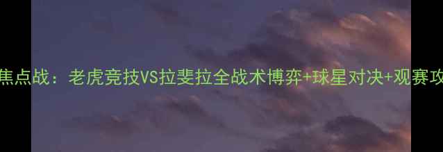 图片 CBA焦点战：老虎竞技VS拉斐拉全战术博弈+球星对决+观赛攻略2