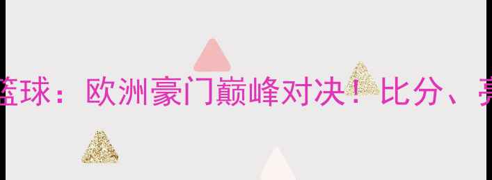 图片 CBMadridvs曼联篮球：欧洲豪门巅峰对决！比分、亮点、球星表现全