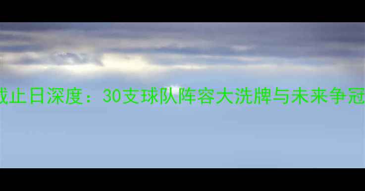 图片 NBA交易截止日深度：30支球队阵容大洗牌与未来争冠格局重塑