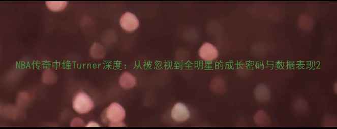 图片 NBA传奇中锋Turner深度：从被忽视到全明星的成长密码与数据表现2