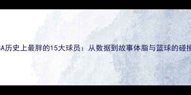 图片 NBA历史上最胖的15大球员：从数据到故事体脂与篮球的碰撞1