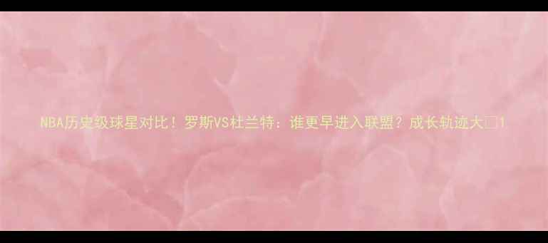 图片 NBA历史级球星对比！罗斯VS杜兰特：谁更早进入联盟？成长轨迹大🏀1