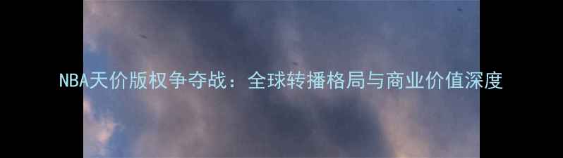 图片 NBA天价版权争夺战：全球转播格局与商业价值深度