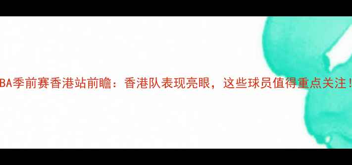 图片 NBA季前赛香港站前瞻：香港队表现亮眼，这些球员值得重点关注！