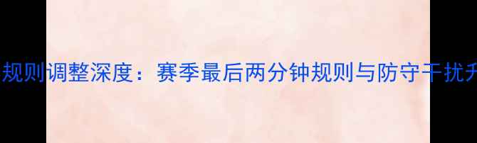 图片 NBA季后赛规则调整深度：赛季最后两分钟规则与防守干扰升级全解读