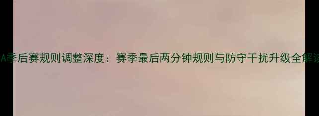 图片 NBA季后赛规则调整深度：赛季最后两分钟规则与防守干扰升级全解读1