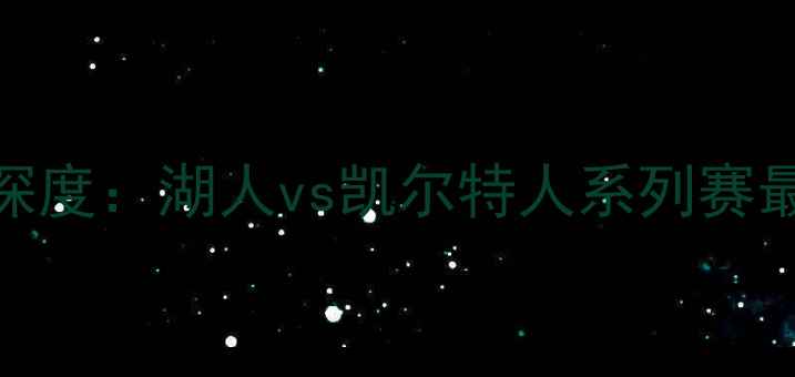 图片 NBA实时比分战报+深度：湖人vs凯尔特人系列赛最新动态与赛事前瞻