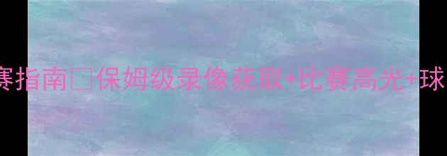 图片 NBA常规赛观赛指南🏀保姆级录像获取+比赛高光+球队动态全攻略