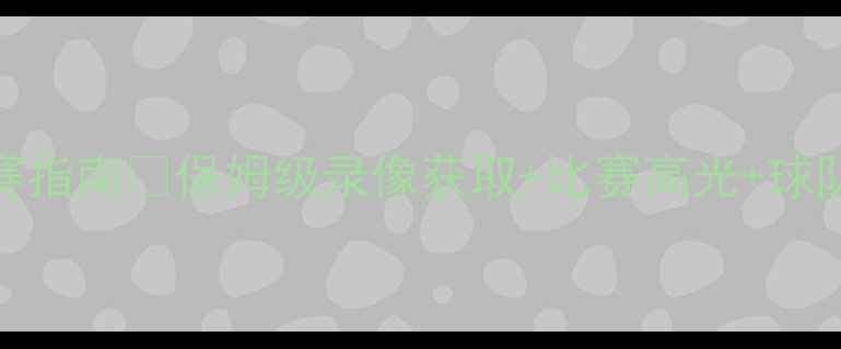 图片 NBA常规赛观赛指南🏀保姆级录像获取+比赛高光+球队动态全攻略1