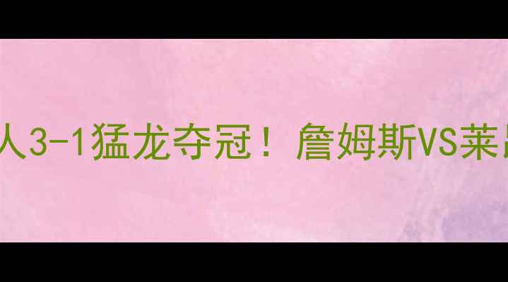 图片 NBA总决赛比分：湖人3-1猛龙夺冠！詹姆斯VS莱昂纳德终极对决回顾
