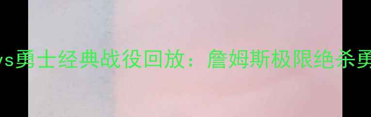 图片 NBA总决赛骑士vs勇士经典战役回放：詹姆斯极限绝杀勇士的震撼瞬间1