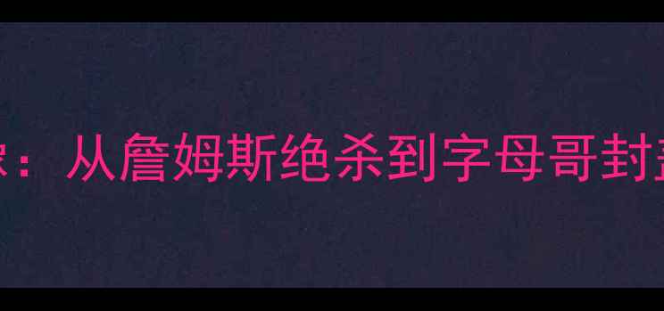 图片 NBA总决赛高清全场录像：从詹姆斯绝杀到字母哥封盖的史诗对决完整回放2