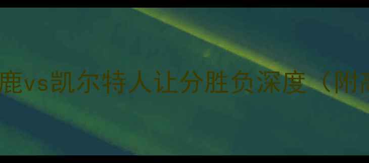 图片 NBA焦点战：雄鹿vs凯尔特人让分胜负深度（附高清数据图表）