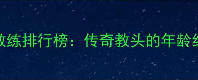 图片 NBA现役最年长教练排行榜：传奇教头的年龄纪录与执教秘籍1