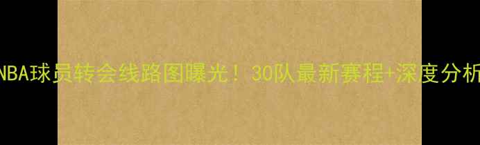 图片 NBA球员转会线路图曝光！30队最新赛程+深度分析