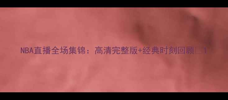 图片 NBA直播全场集锦：高清完整版+经典时刻回顾🏀1