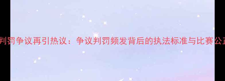 图片 NBA裁判判罚争议再引热议：争议判罚频发背后的执法标准与比赛公正性深度