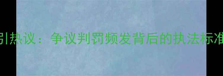图片 NBA裁判判罚争议再引热议：争议判罚频发背后的执法标准与比赛公正性深度1