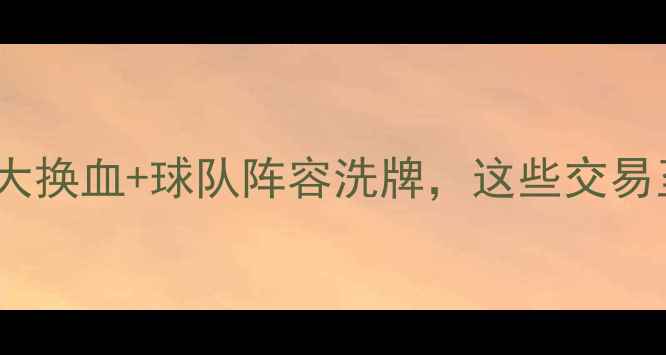 图片 NBA转会内幕大！球星大换血+球队阵容洗牌，这些交易至今影响联盟格局！🏀