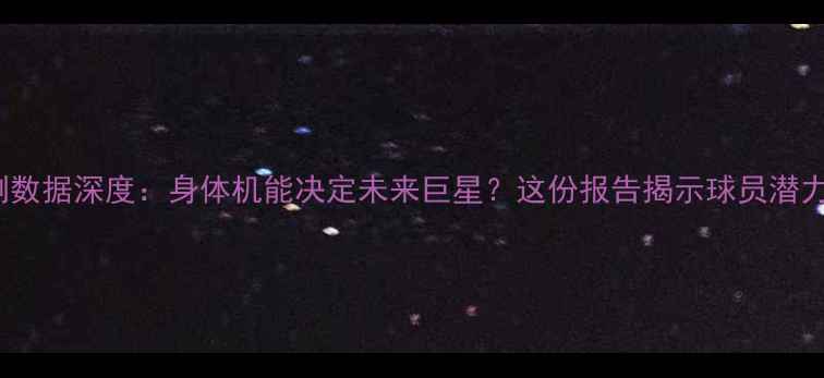 图片 NBA选秀体测数据深度：身体机能决定未来巨星？这份报告揭示球员潜力的黄金公式