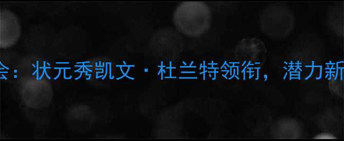 图片 NBA选秀大会：状元秀凯文·杜兰特领衔，潜力新星闪耀未来