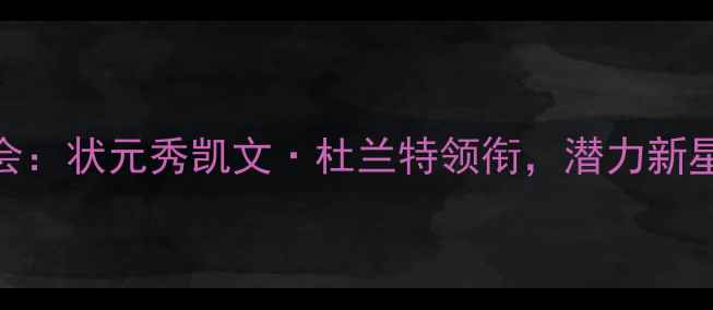 图片 NBA选秀大会：状元秀凯文·杜兰特领衔，潜力新星闪耀未来2