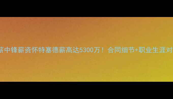 图片 NBA顶薪中锋薪资怀特塞德薪高达5300万！合同细节+职业生涯对比深度