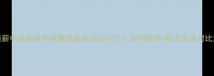 图片 NBA顶薪中锋薪资怀特塞德薪高达5300万！合同细节+职业生涯对比深度2