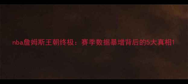 图片 nba詹姆斯王朝终极：赛季数据暴增背后的5大真相1