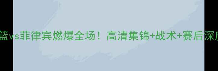 图片 ✨中国男篮vs菲律宾燃爆全场！高清集锦+战术+赛后深度复盘🔥2