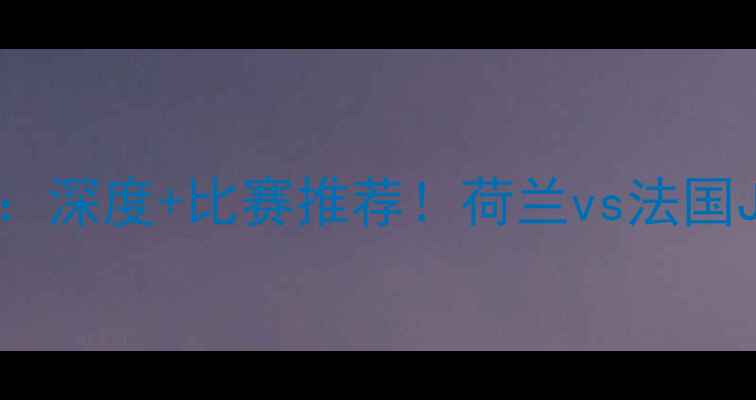 图片 ✨阿尔梅勒vs罗达JC：深度+比赛推荐！荷兰vs法国JC联赛焦点战前瞻🔥1