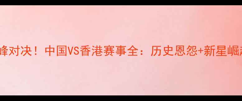 图片 东亚篮球巅峰对决！中国VS香港赛事全：历史恩怨+新星崛起+观赛指南