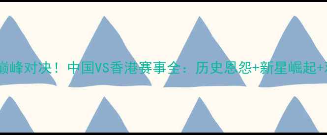 图片 东亚篮球巅峰对决！中国VS香港赛事全：历史恩怨+新星崛起+观赛指南2