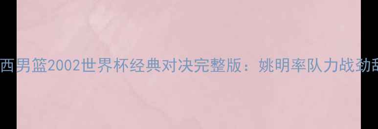 图片 中国男篮VS巴西男篮2002世界杯经典对决完整版：姚明率队力战劲敌高清全记录1