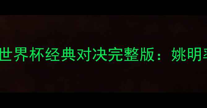 图片 中国男篮VS巴西男篮2002世界杯经典对决完整版：姚明率队力战劲敌高清全记录2