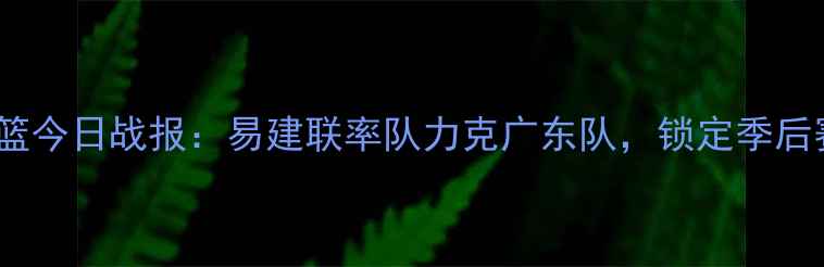 图片 中国男篮今日战报：易建联率队力克广东队，锁定季后赛席位1