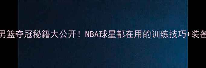 图片 中国男篮夺冠秘籍大公开！NBA球星都在用的训练技巧+装备清单